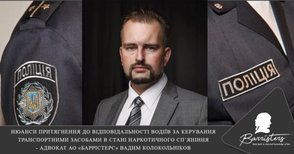 НЮАНСИ ПРИТЯГНЕННЯ ДО ВІДПОВІДАЛЬНОСТІ ВОДІЇВ ЗА КЕРУВАННЯ ТРАНСПОРТНИМИ ЗАСОБАМИ В СТАНІ НАРКОТИЧНОГО СП’ЯНІННЯ - АДВОКАТ АО «БАРРІСТЕРС» ВАДИМ КОЛОКОЛЬНІКОВ